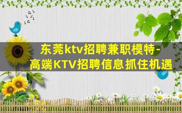 东莞ktv招聘兼职模特-高端KTV招聘信息抓住机遇