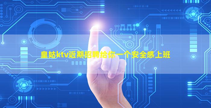 皇姑ktv近期招聘给你一个安全感上班